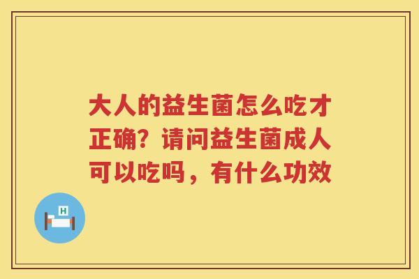 大人的益生菌怎么吃才正确？请问益生菌成人可以吃吗，有什么功效