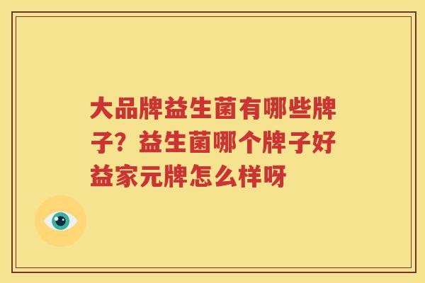 大品牌益生菌有哪些牌子？益生菌哪个牌子好益家元牌怎么样呀
