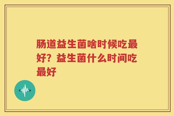 肠道益生菌啥时候吃最好？益生菌什么时间吃最好