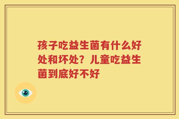 孩子吃益生菌有什么好处和坏处？儿童吃益生菌到底好不好