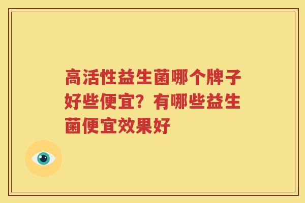 高活性益生菌哪个牌子好些便宜？有哪些益生菌便宜效果好