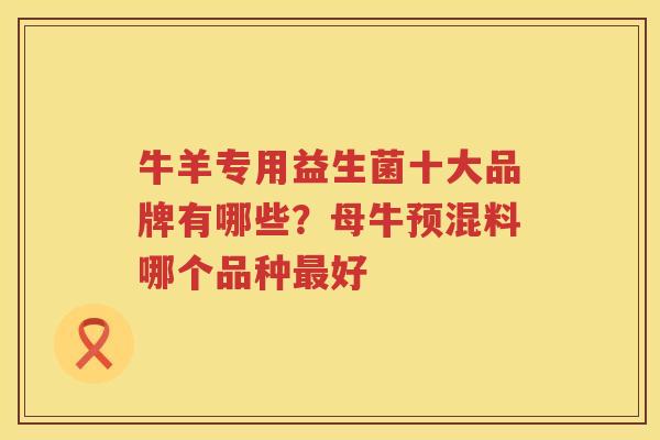 牛羊专用益生菌十大品牌有哪些？母牛预混料哪个品种最好