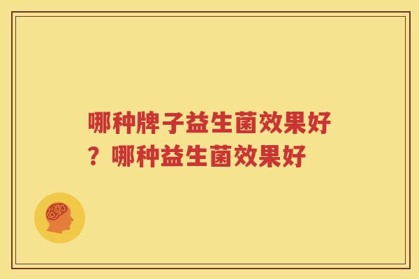 哪种牌子益生菌效果好？哪种益生菌效果好