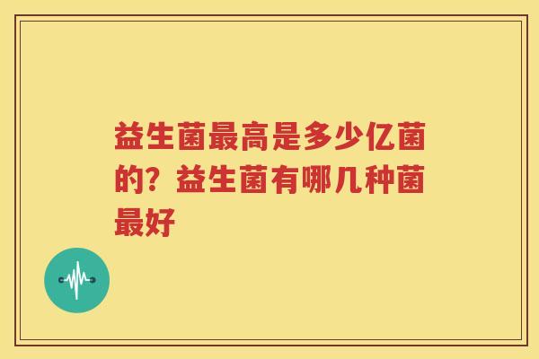 益生菌最高是多少亿菌的？益生菌有哪几种菌最好