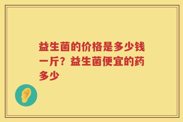 益生菌的价格是多少钱一斤？益生菌便宜的药多少