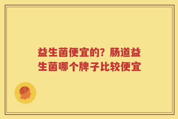 益生菌便宜的？肠道益生菌哪个牌子比较便宜