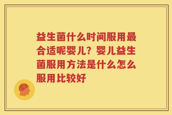 益生菌什么时间服用最合适呢婴儿？婴儿益生菌服用方法是什么怎么服用比较好