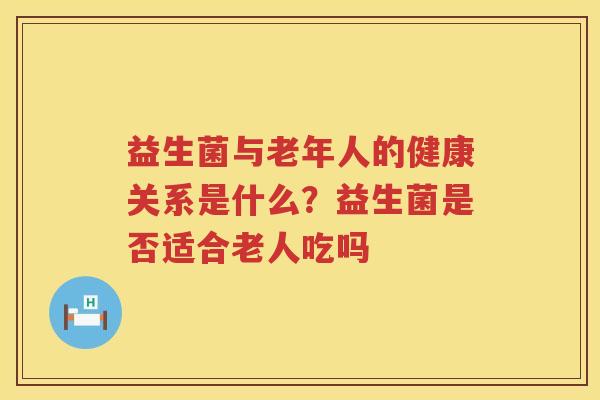 益生菌与老年人的健康关系是什么？益生菌是否适合老人吃吗