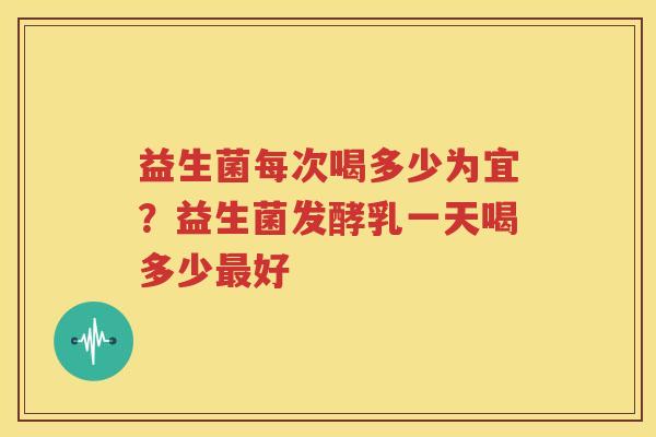 益生菌每次喝多少为宜？益生菌发酵乳一天喝多少最好