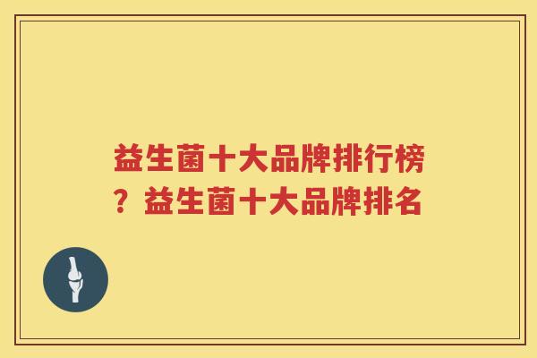 益生菌十大品牌排行榜？益生菌十大品牌排名