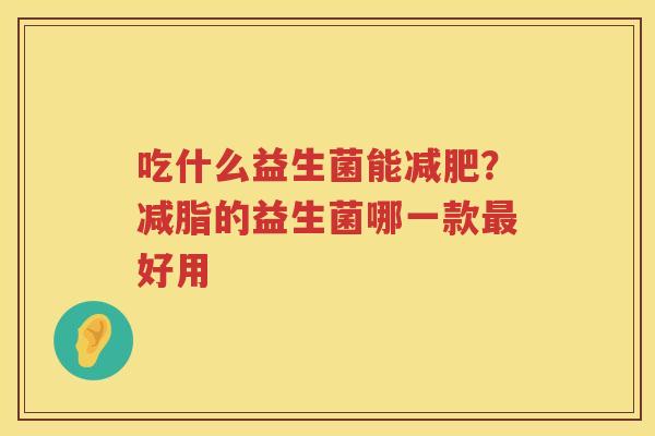 吃什么益生菌能减肥？减脂的益生菌哪一款最好用