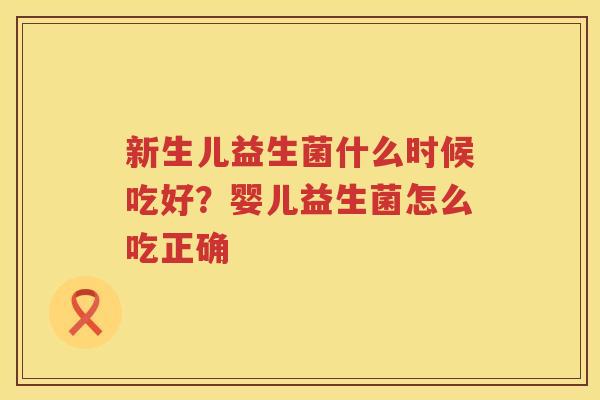 新生儿益生菌什么时候吃好？婴儿益生菌怎么吃正确