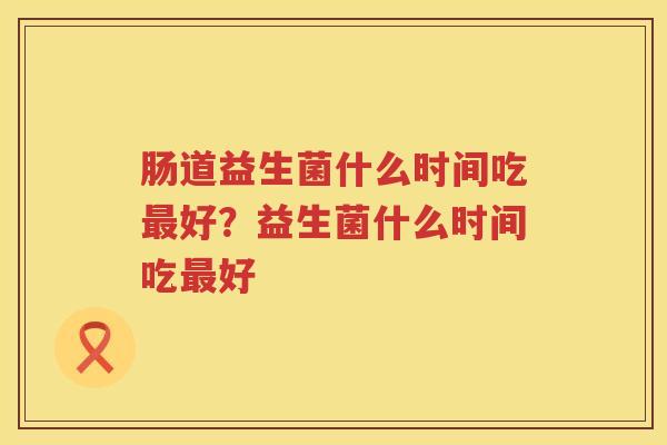 肠道益生菌什么时间吃最好？益生菌什么时间吃最好
