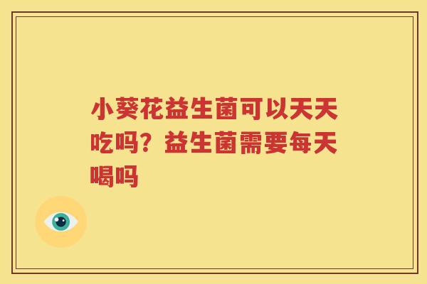 小葵花益生菌可以天天吃吗？益生菌需要每天喝吗