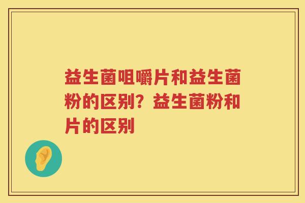 益生菌咀嚼片和益生菌粉的区别？益生菌粉和片的区别