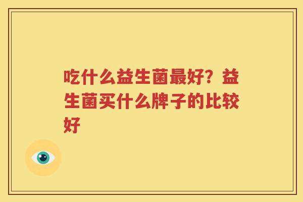 吃什么益生菌最好？益生菌买什么牌子的比较好