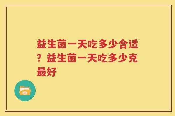 益生菌一天吃多少合适？益生菌一天吃多少克最好