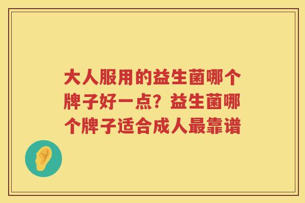大人服用的益生菌哪个牌子好一点？益生菌哪个牌子适合成人最靠谱