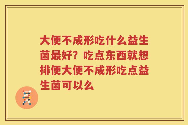 大便不成形吃什么益生菌最好？吃点东西就想排便大便不成形吃点益生菌可以么