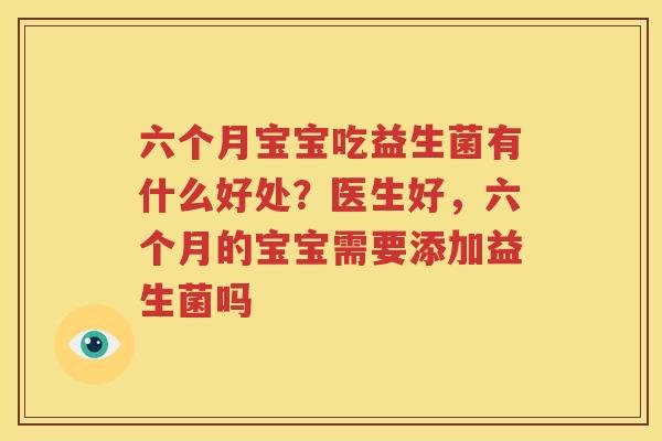 六个月宝宝吃益生菌有什么好处？医生好，六个月的宝宝需要添加益生菌吗