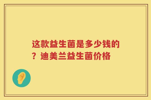 这款益生菌是多少钱的？迪美兰益生菌价格