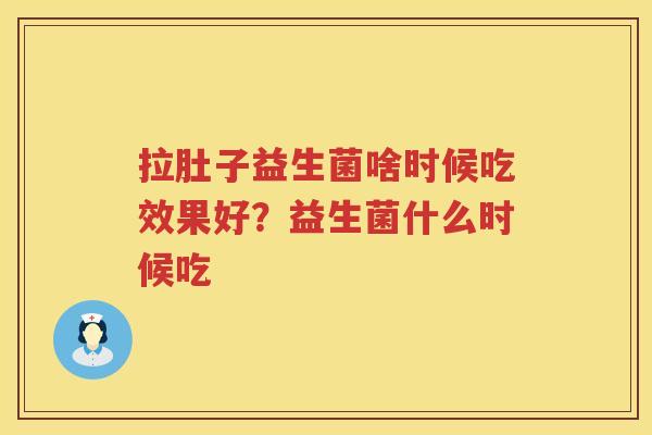 拉肚子益生菌啥时候吃效果好？益生菌什么时候吃