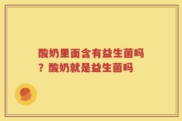 酸奶里面含有益生菌吗？酸奶就是益生菌吗