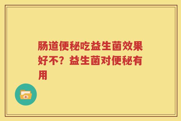 肠道便秘吃益生菌效果好不？益生菌对便秘有用
