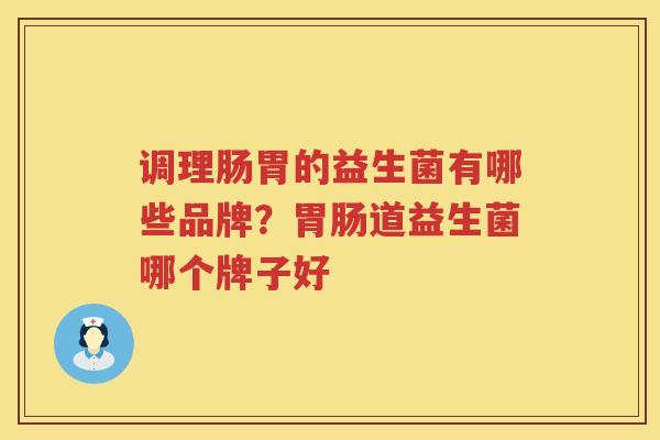 调理肠胃的益生菌有哪些品牌？胃肠道益生菌哪个牌子好