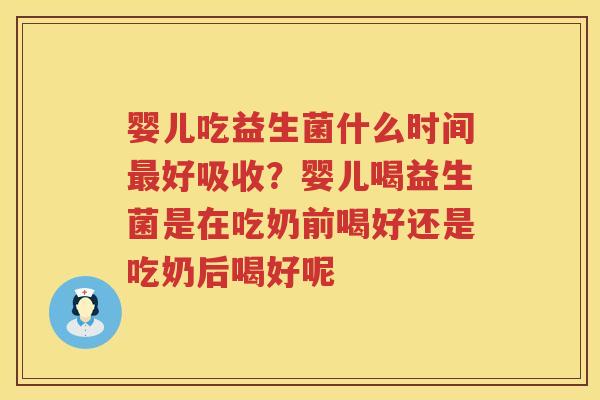 婴儿吃益生菌什么时间最好吸收？婴儿喝益生菌是在吃奶前喝好还是吃奶后喝好呢
