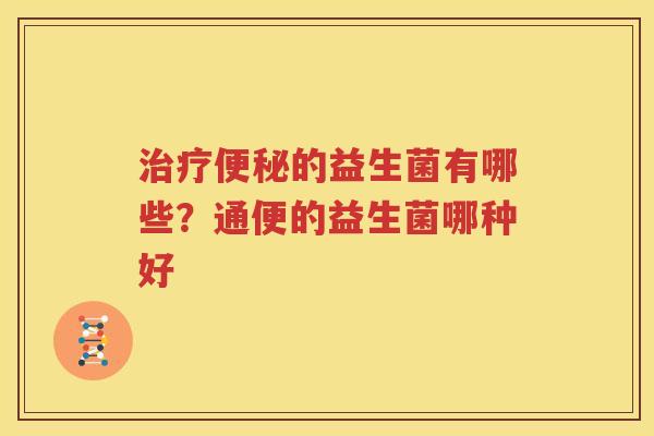 治疗便秘的益生菌有哪些？通便的益生菌哪种好
