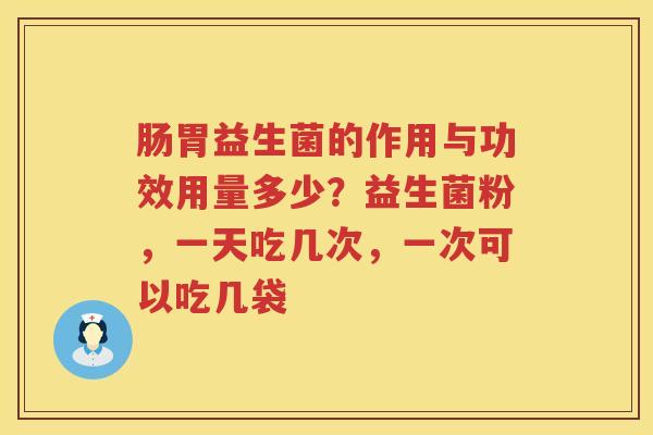 肠胃益生菌的作用与功效用量多少？益生菌粉，一天吃几次，一次可以吃几袋