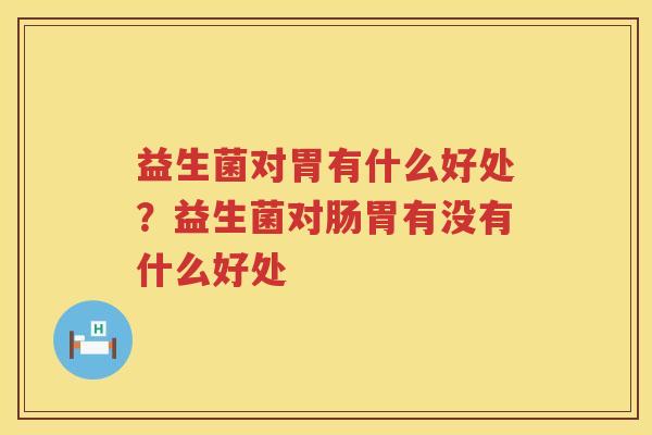 益生菌对胃有什么好处？益生菌对肠胃有没有什么好处