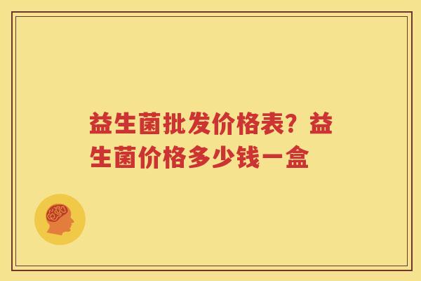益生菌批发价格表？益生菌价格多少钱一盒