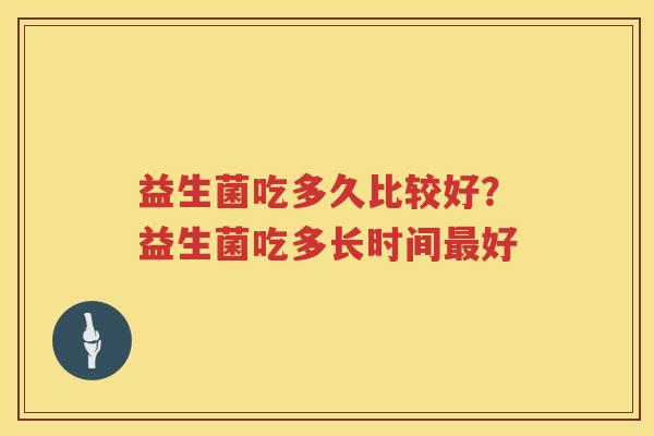 益生菌吃多久比较好？益生菌吃多长时间最好
