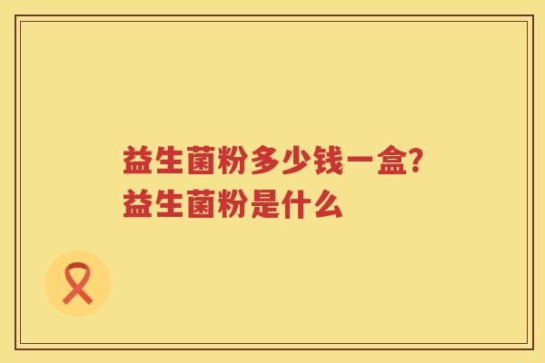 益生菌粉多少钱一盒？益生菌粉是什么