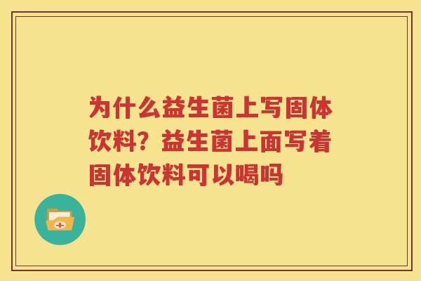 为什么益生菌上写固体饮料？益生菌上面写着固体饮料可以喝吗
