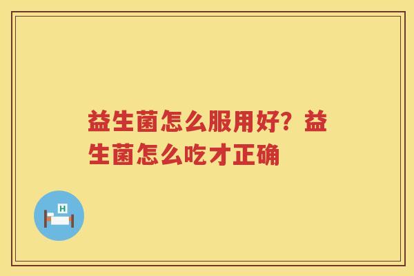 益生菌怎么服用好？益生菌怎么吃才正确