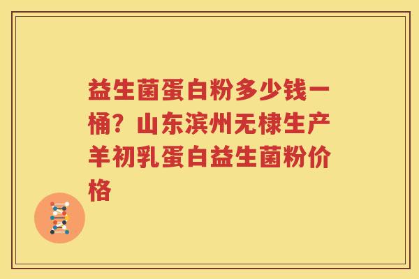 益生菌蛋白粉多少钱一桶？山东滨州无棣生产羊初乳蛋白益生菌粉价格