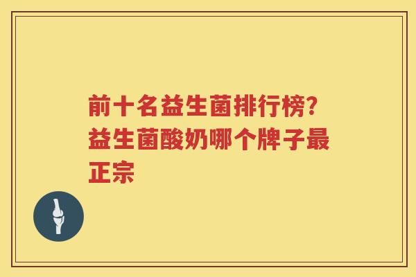 前十名益生菌排行榜？益生菌酸奶哪个牌子最正宗