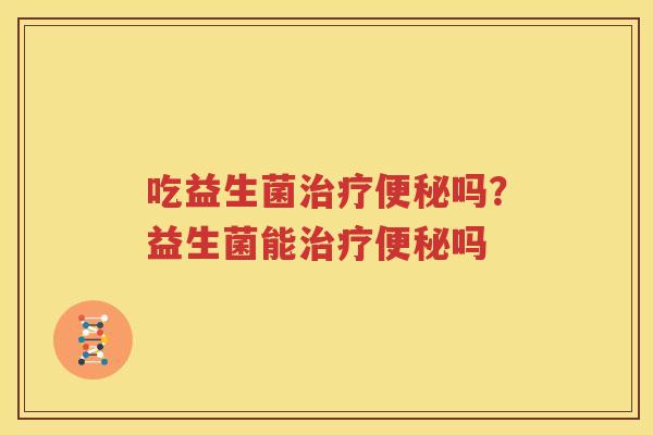 吃益生菌治疗便秘吗？益生菌能治疗便秘吗