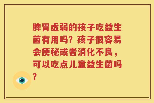 脾胃虚弱的孩子吃益生菌有用吗？孩子很容易会便秘或者消化不良，可以吃点儿童益生菌吗？