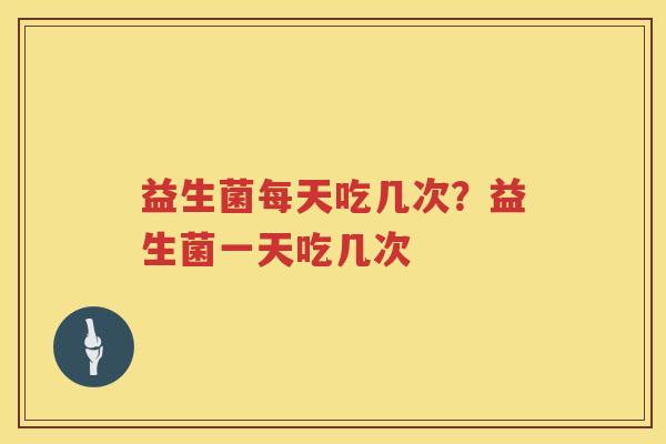 益生菌每天吃几次？益生菌一天吃几次