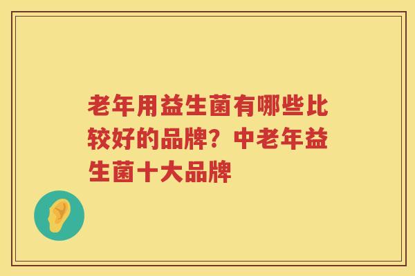 老年用益生菌有哪些比较好的品牌？中老年益生菌十大品牌