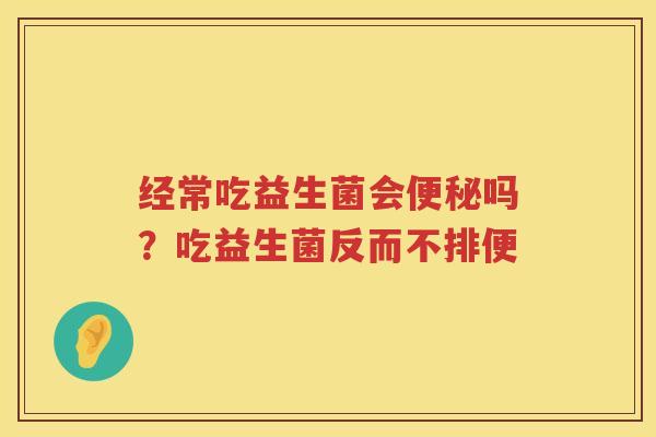 经常吃益生菌会便秘吗？吃益生菌反而不排便