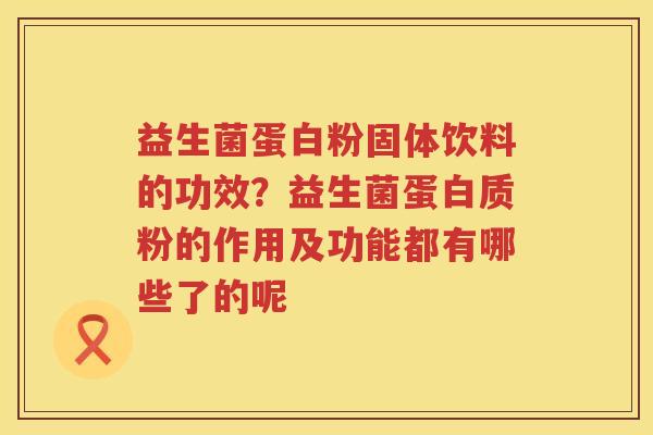 益生菌蛋白粉固体饮料的功效？益生菌蛋白质粉的作用及功能都有哪些了的呢