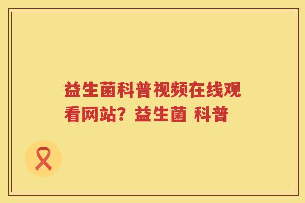 益生菌科普视频在线观看网站？益生菌 科普
