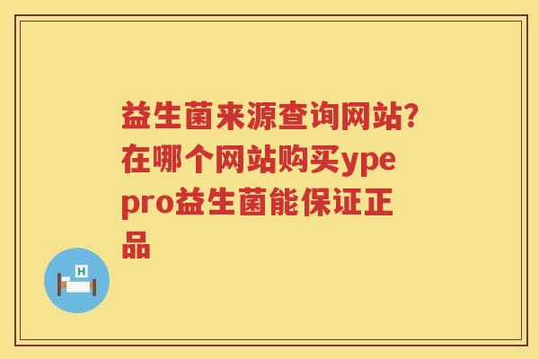 益生菌来源查询网站？在哪个网站购买ypepro益生菌能保证正品