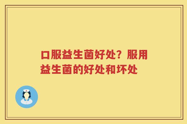 口服益生菌好处？服用益生菌的好处和坏处
