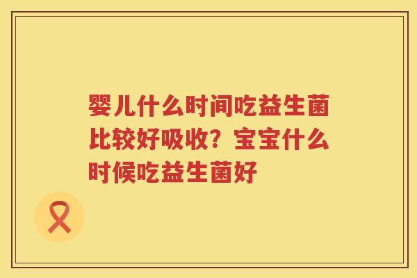 婴儿什么时间吃益生菌比较好吸收？宝宝什么时候吃益生菌好